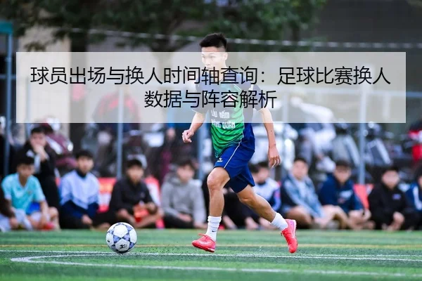 球员出场与换人时间轴查询：足球比赛换人数据与阵容解析